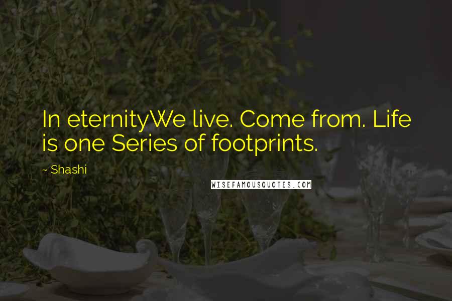 Shashi Quotes: In eternityWe live. Come from. Life is one Series of footprints.