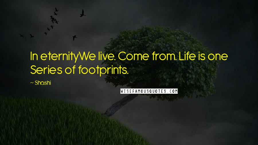 Shashi Quotes: In eternityWe live. Come from. Life is one Series of footprints.