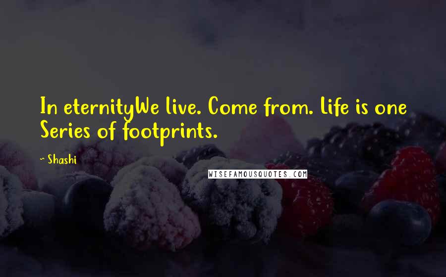 Shashi Quotes: In eternityWe live. Come from. Life is one Series of footprints.