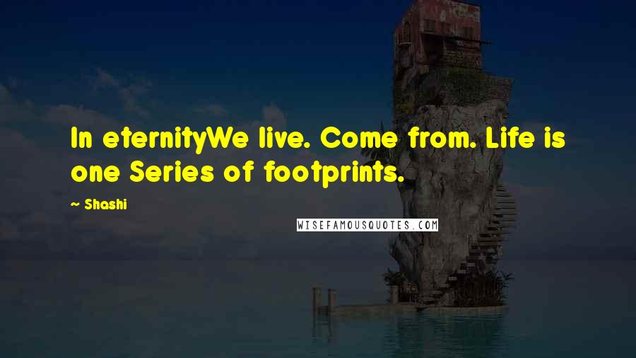 Shashi Quotes: In eternityWe live. Come from. Life is one Series of footprints.