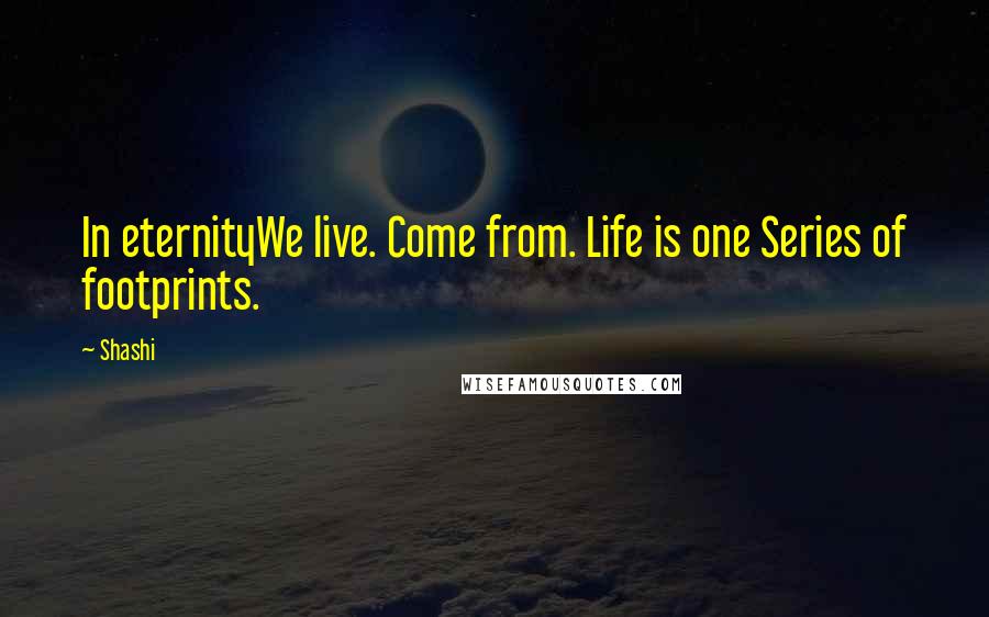 Shashi Quotes: In eternityWe live. Come from. Life is one Series of footprints.