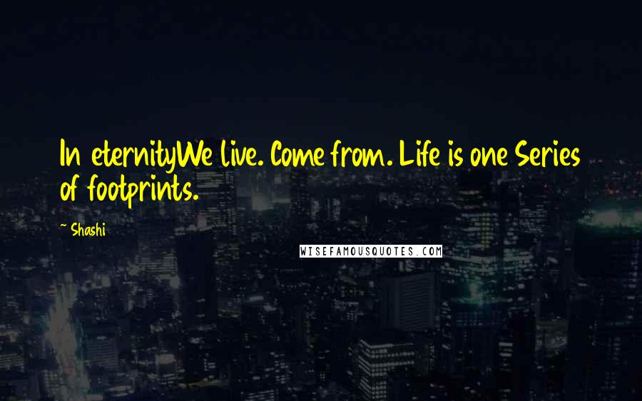 Shashi Quotes: In eternityWe live. Come from. Life is one Series of footprints.