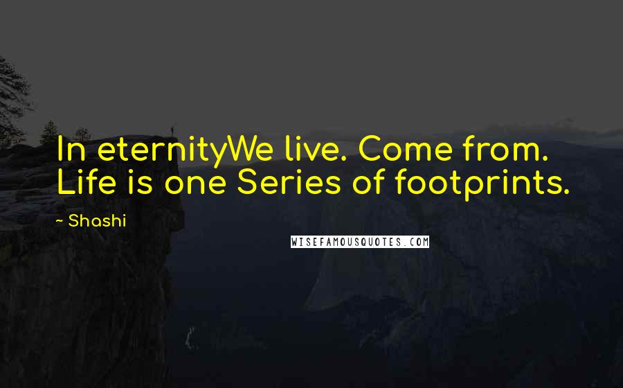 Shashi Quotes: In eternityWe live. Come from. Life is one Series of footprints.