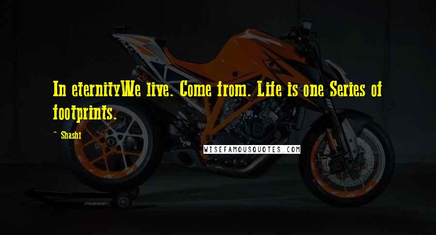 Shashi Quotes: In eternityWe live. Come from. Life is one Series of footprints.