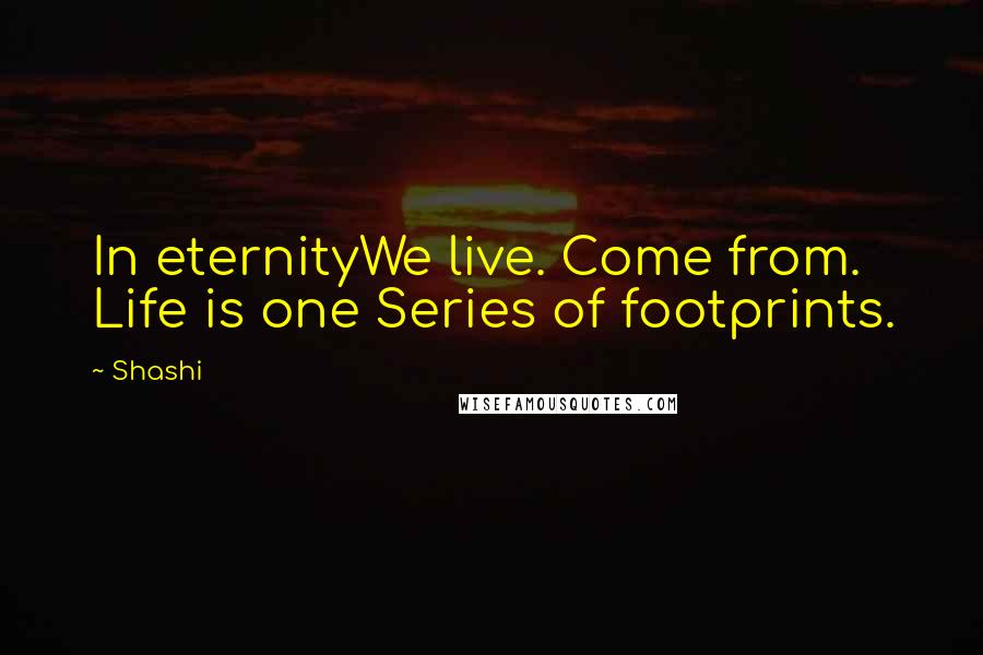 Shashi Quotes: In eternityWe live. Come from. Life is one Series of footprints.