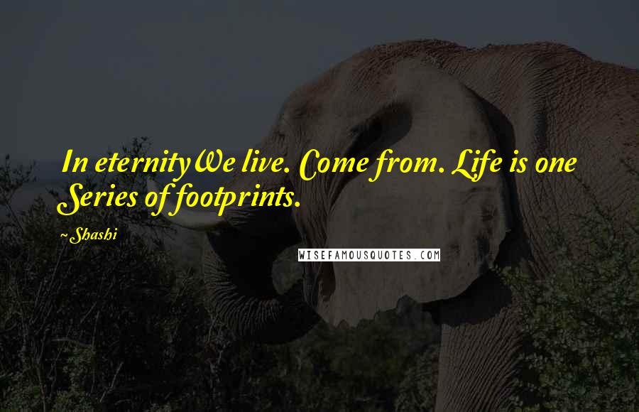 Shashi Quotes: In eternityWe live. Come from. Life is one Series of footprints.