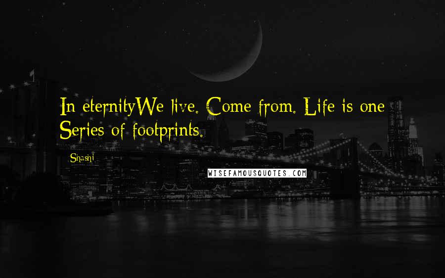 Shashi Quotes: In eternityWe live. Come from. Life is one Series of footprints.