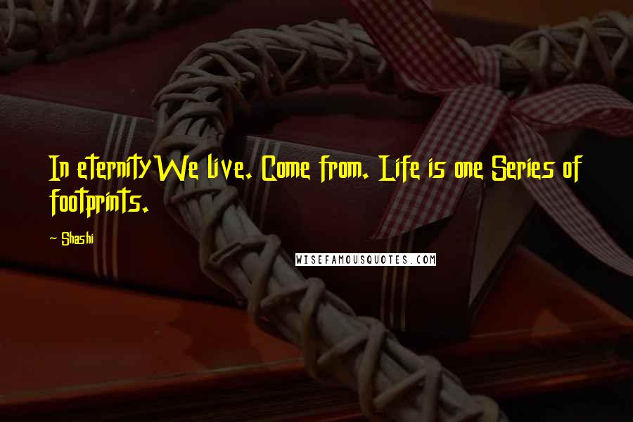 Shashi Quotes: In eternityWe live. Come from. Life is one Series of footprints.