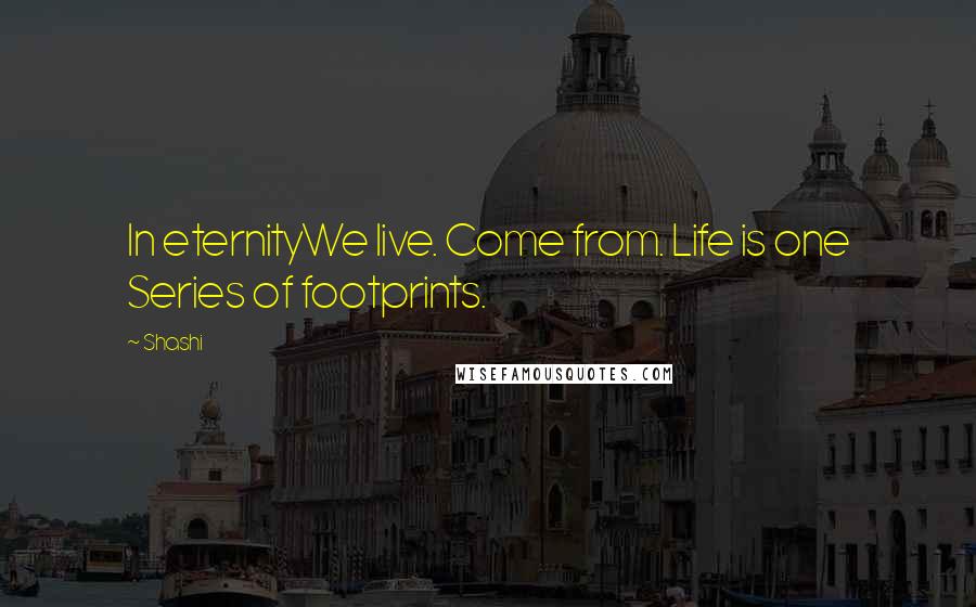 Shashi Quotes: In eternityWe live. Come from. Life is one Series of footprints.