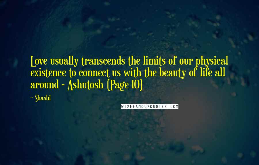 Shashi Quotes: Love usually transcends the limits of our physical existence to connect us with the beauty of life all around - Ashutosh (Page 10)