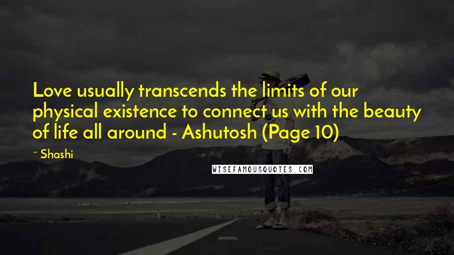 Shashi Quotes: Love usually transcends the limits of our physical existence to connect us with the beauty of life all around - Ashutosh (Page 10)