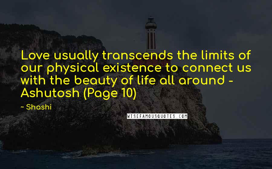 Shashi Quotes: Love usually transcends the limits of our physical existence to connect us with the beauty of life all around - Ashutosh (Page 10)