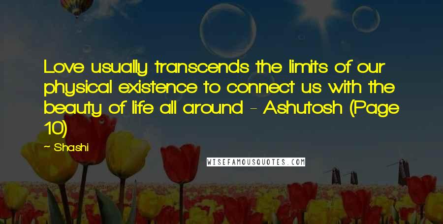 Shashi Quotes: Love usually transcends the limits of our physical existence to connect us with the beauty of life all around - Ashutosh (Page 10)