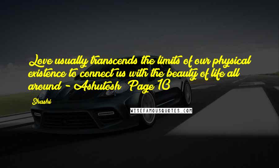 Shashi Quotes: Love usually transcends the limits of our physical existence to connect us with the beauty of life all around - Ashutosh (Page 10)