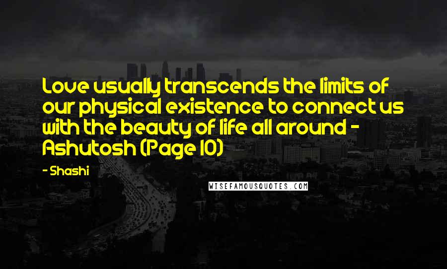 Shashi Quotes: Love usually transcends the limits of our physical existence to connect us with the beauty of life all around - Ashutosh (Page 10)