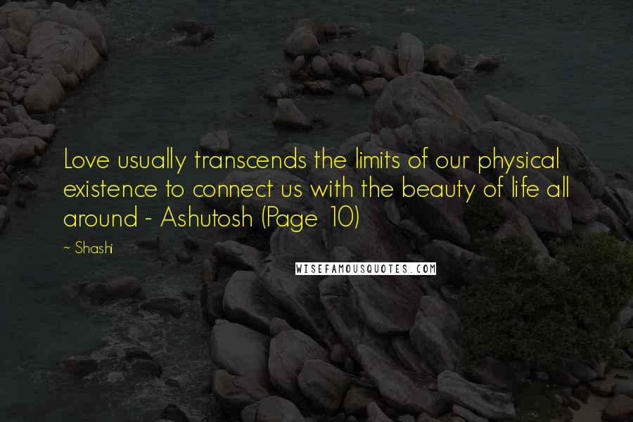 Shashi Quotes: Love usually transcends the limits of our physical existence to connect us with the beauty of life all around - Ashutosh (Page 10)