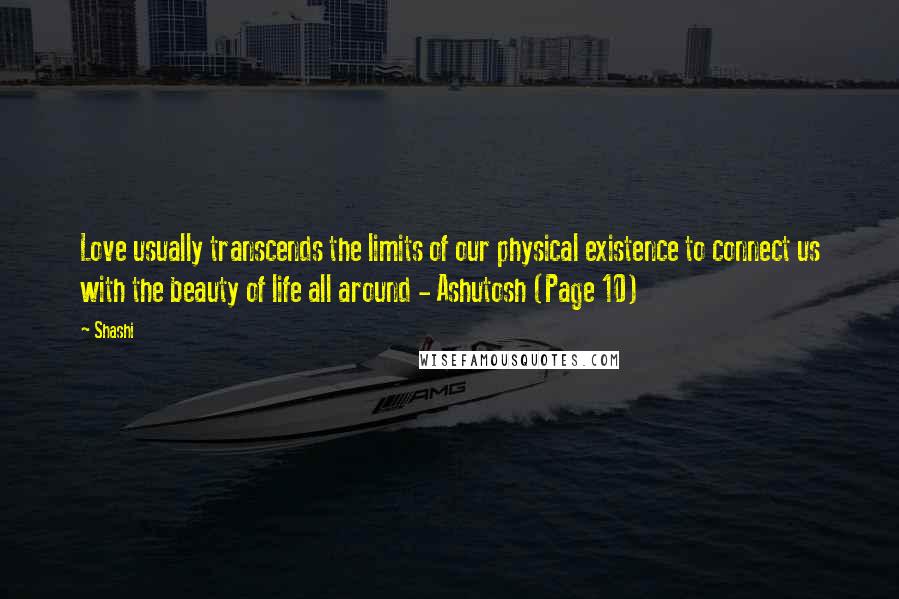 Shashi Quotes: Love usually transcends the limits of our physical existence to connect us with the beauty of life all around - Ashutosh (Page 10)