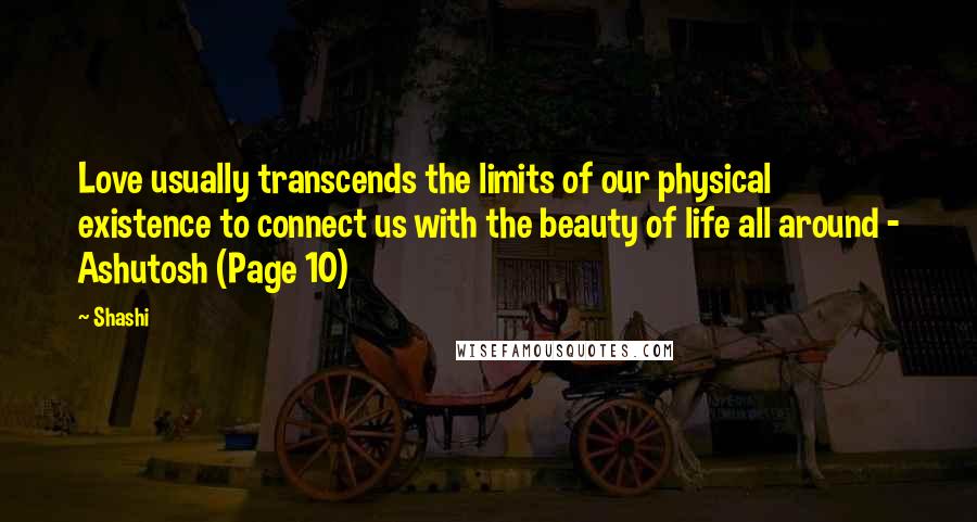 Shashi Quotes: Love usually transcends the limits of our physical existence to connect us with the beauty of life all around - Ashutosh (Page 10)