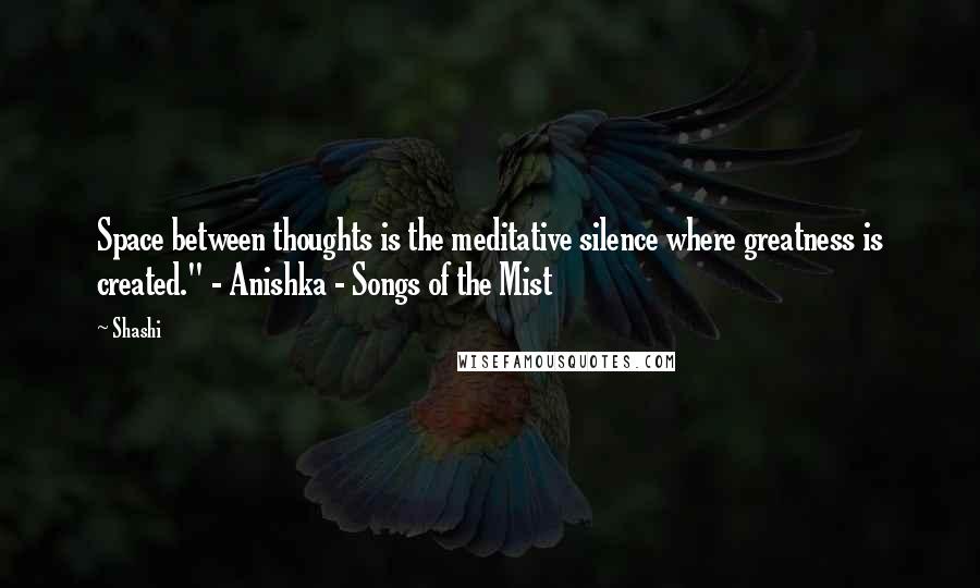 Shashi Quotes: Space between thoughts is the meditative silence where greatness is created." - Anishka - Songs of the Mist