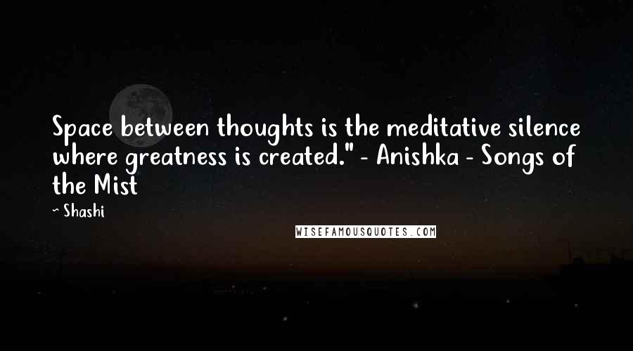 Shashi Quotes: Space between thoughts is the meditative silence where greatness is created." - Anishka - Songs of the Mist