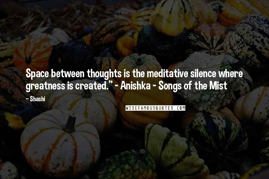 Shashi Quotes: Space between thoughts is the meditative silence where greatness is created." - Anishka - Songs of the Mist