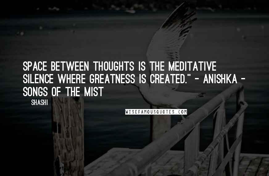 Shashi Quotes: Space between thoughts is the meditative silence where greatness is created." - Anishka - Songs of the Mist