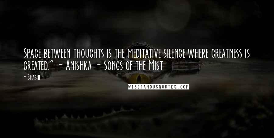 Shashi Quotes: Space between thoughts is the meditative silence where greatness is created." - Anishka - Songs of the Mist