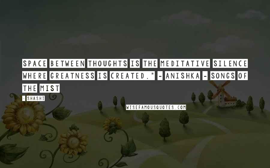 Shashi Quotes: Space between thoughts is the meditative silence where greatness is created." - Anishka - Songs of the Mist