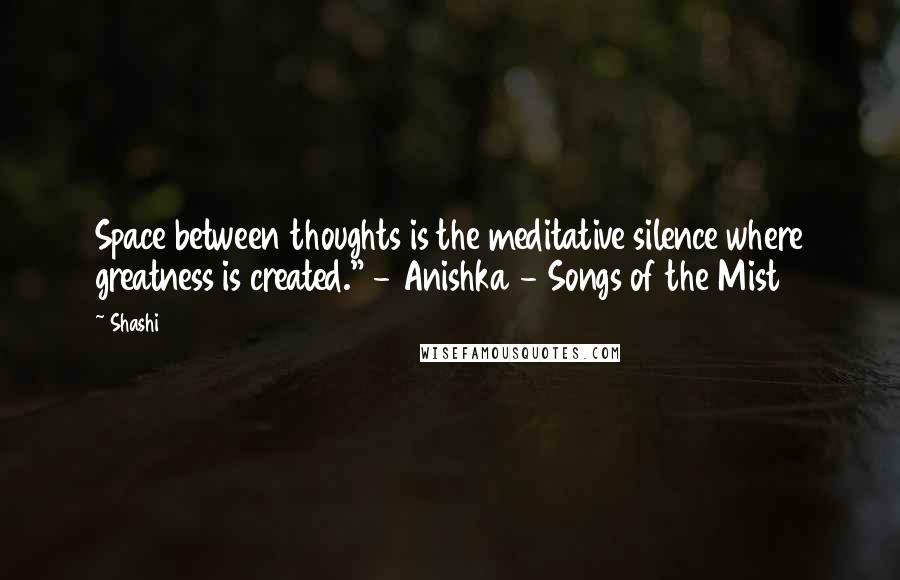 Shashi Quotes: Space between thoughts is the meditative silence where greatness is created." - Anishka - Songs of the Mist