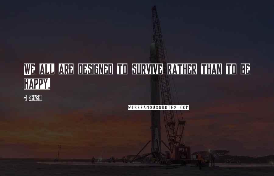 Shashi Quotes: We all are designed to survive rather than to be happy.