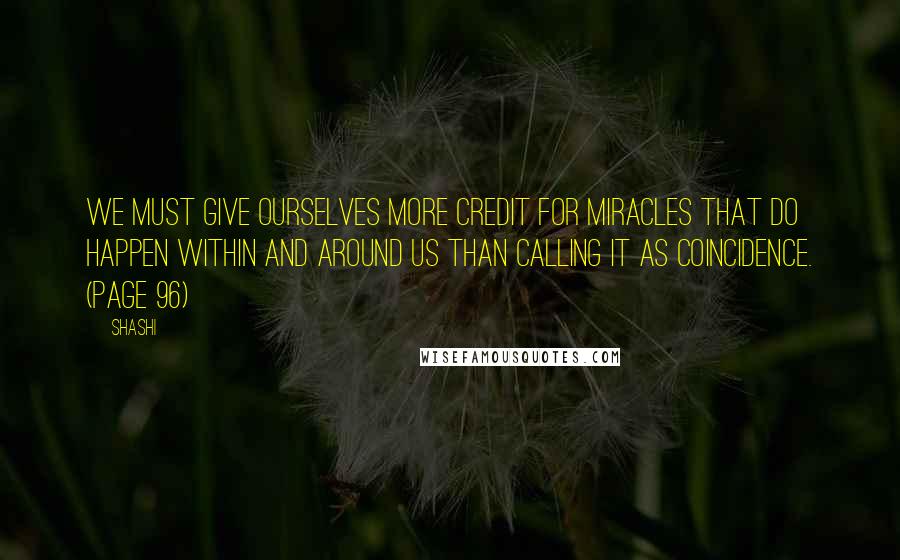 Shashi Quotes: We must give ourselves more credit for miracles that do happen within and around us than calling it as coincidence. (Page 96)