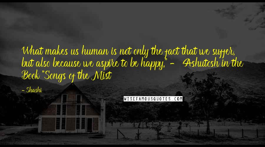 Shashi Quotes: What makes us human is not only the fact that we suffer, but also because we aspire to be happy." - Ashutosh in the Book "Songs of the Mist