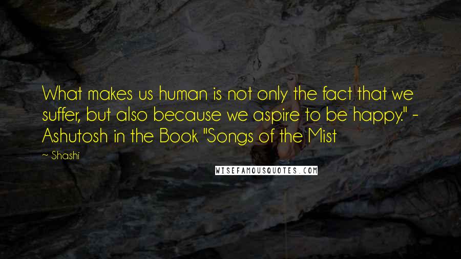 Shashi Quotes: What makes us human is not only the fact that we suffer, but also because we aspire to be happy." - Ashutosh in the Book "Songs of the Mist