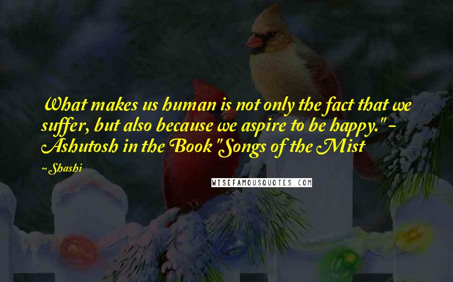 Shashi Quotes: What makes us human is not only the fact that we suffer, but also because we aspire to be happy." - Ashutosh in the Book "Songs of the Mist