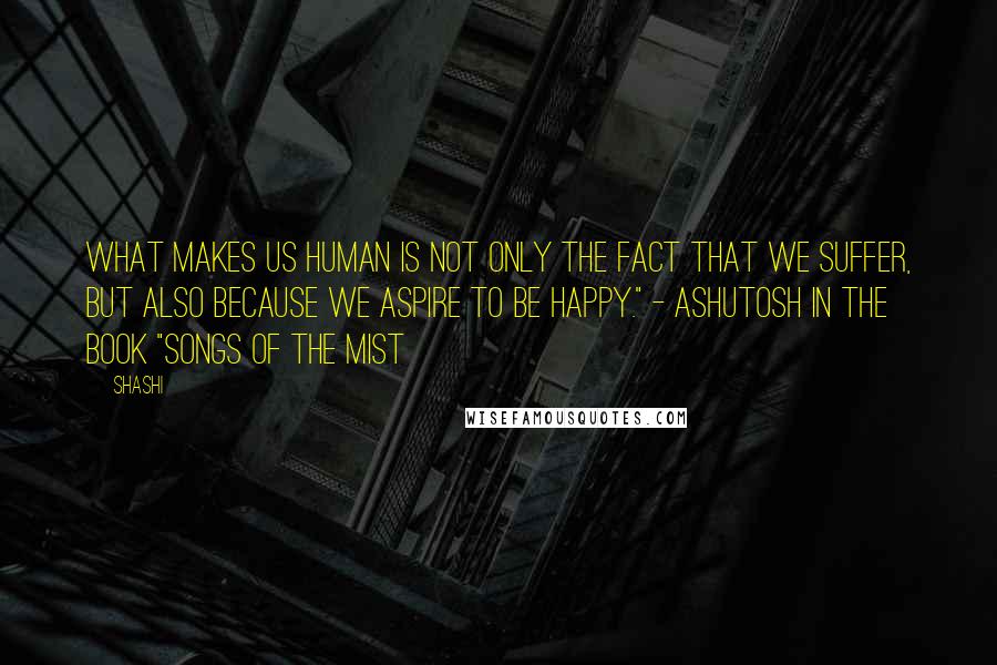 Shashi Quotes: What makes us human is not only the fact that we suffer, but also because we aspire to be happy." - Ashutosh in the Book "Songs of the Mist