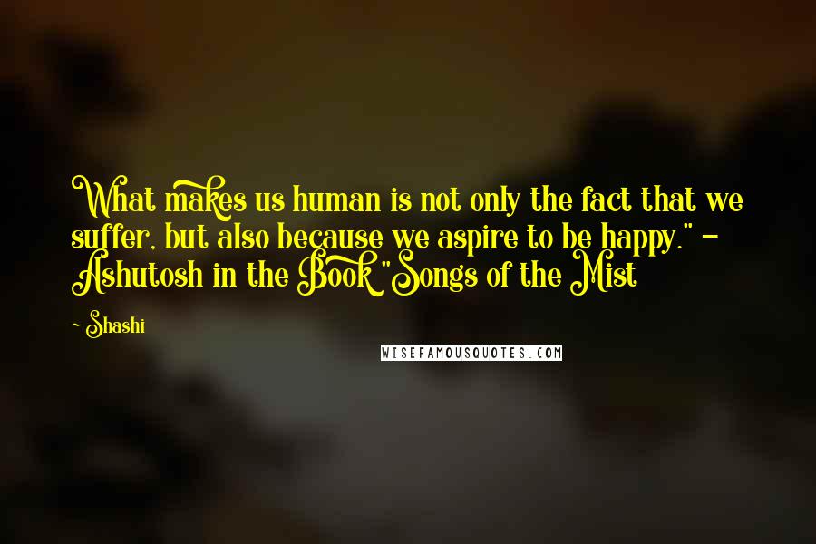 Shashi Quotes: What makes us human is not only the fact that we suffer, but also because we aspire to be happy." - Ashutosh in the Book "Songs of the Mist