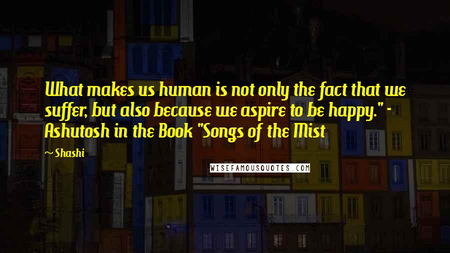 Shashi Quotes: What makes us human is not only the fact that we suffer, but also because we aspire to be happy." - Ashutosh in the Book "Songs of the Mist