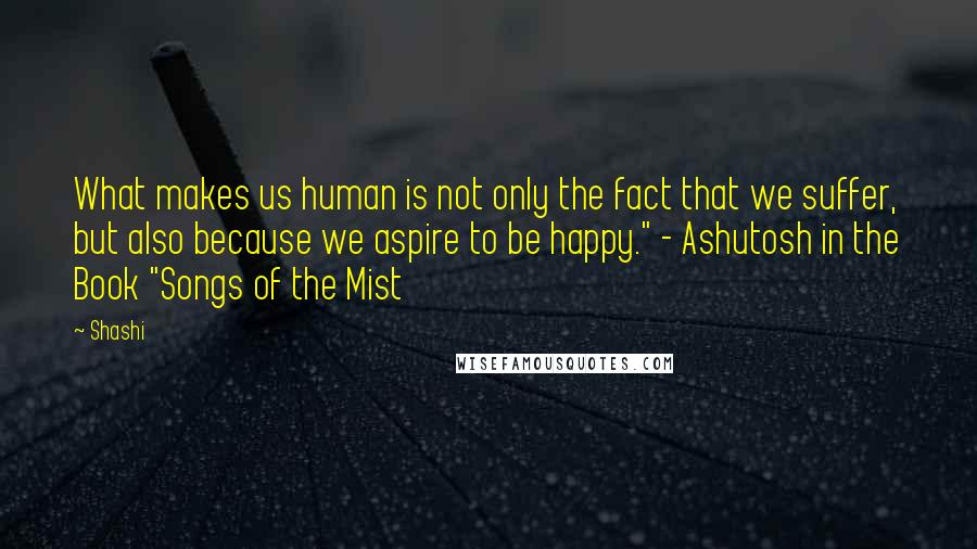 Shashi Quotes: What makes us human is not only the fact that we suffer, but also because we aspire to be happy." - Ashutosh in the Book "Songs of the Mist