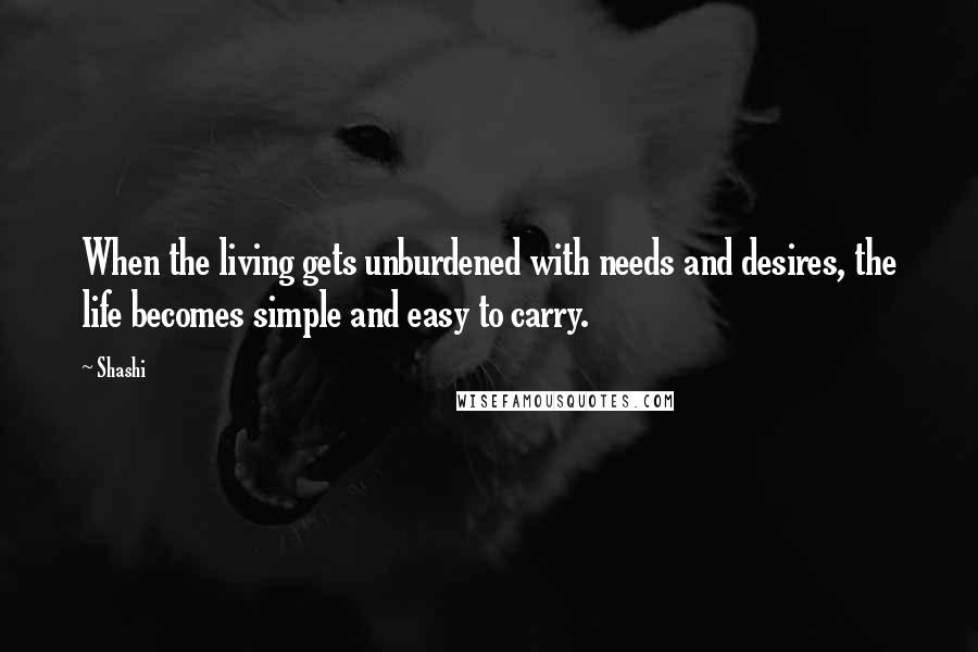 Shashi Quotes: When the living gets unburdened with needs and desires, the life becomes simple and easy to carry.