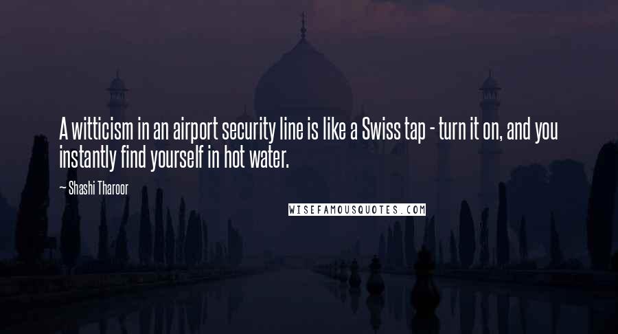 Shashi Tharoor Quotes: A witticism in an airport security line is like a Swiss tap - turn it on, and you instantly find yourself in hot water.