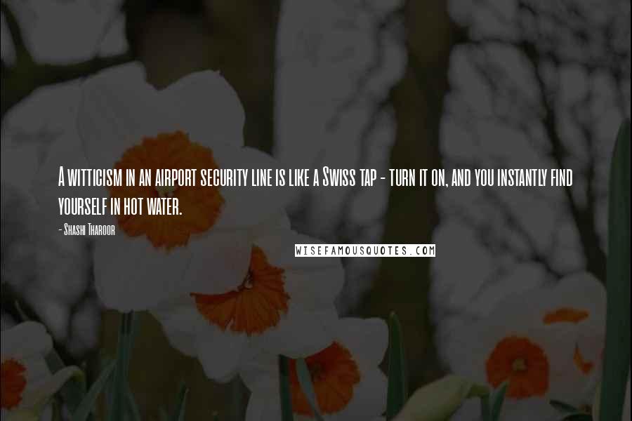 Shashi Tharoor Quotes: A witticism in an airport security line is like a Swiss tap - turn it on, and you instantly find yourself in hot water.