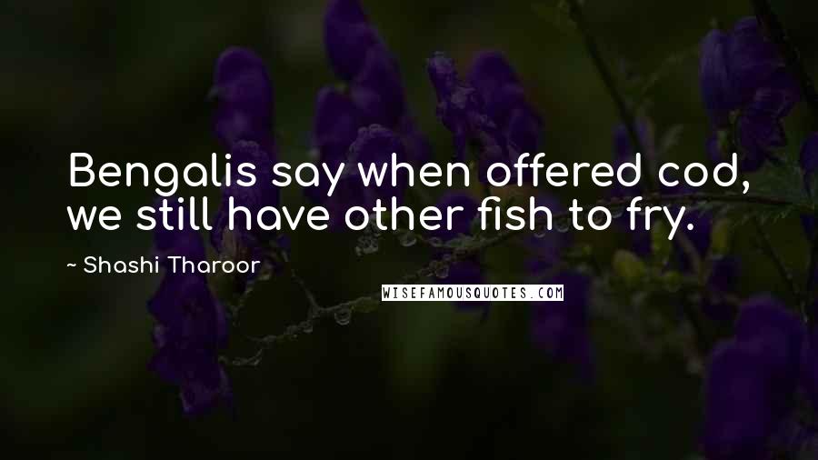 Shashi Tharoor Quotes: Bengalis say when offered cod, we still have other fish to fry.