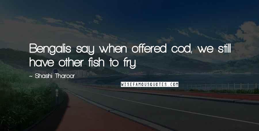 Shashi Tharoor Quotes: Bengalis say when offered cod, we still have other fish to fry.