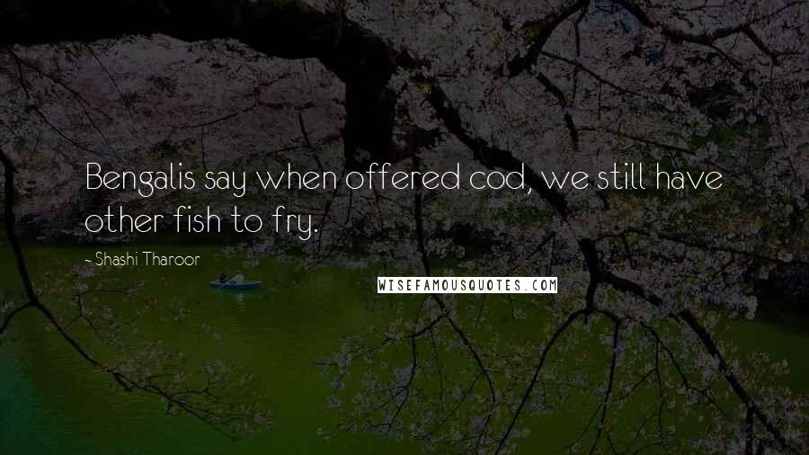 Shashi Tharoor Quotes: Bengalis say when offered cod, we still have other fish to fry.