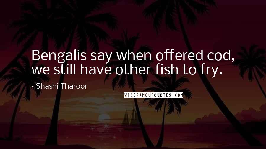 Shashi Tharoor Quotes: Bengalis say when offered cod, we still have other fish to fry.