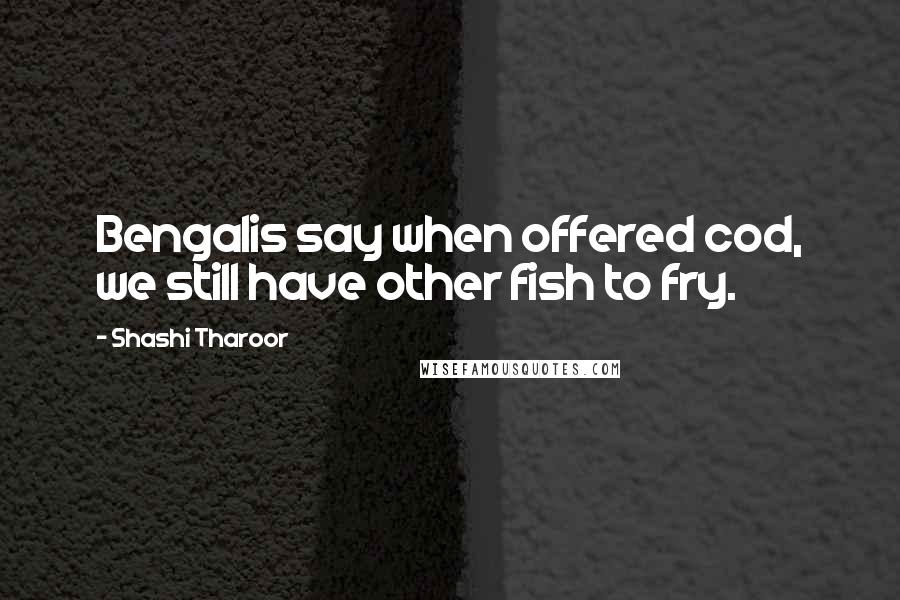 Shashi Tharoor Quotes: Bengalis say when offered cod, we still have other fish to fry.