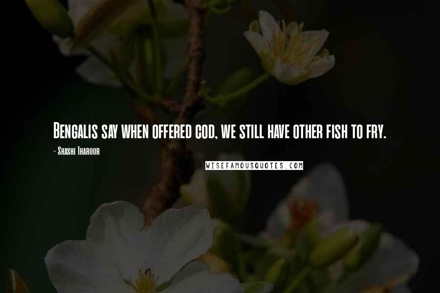 Shashi Tharoor Quotes: Bengalis say when offered cod, we still have other fish to fry.