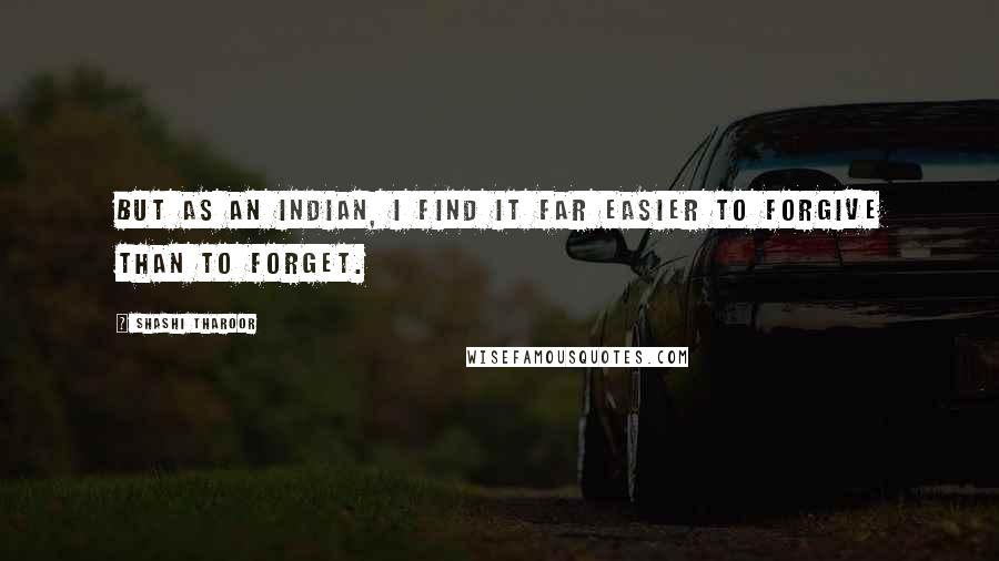 Shashi Tharoor Quotes: but as an Indian, I find it far easier to forgive than to forget.