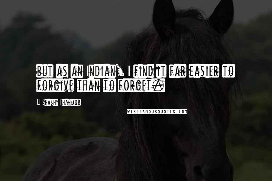 Shashi Tharoor Quotes: but as an Indian, I find it far easier to forgive than to forget.