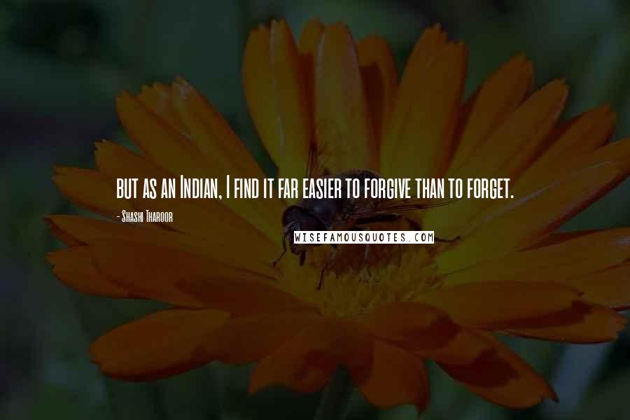 Shashi Tharoor Quotes: but as an Indian, I find it far easier to forgive than to forget.